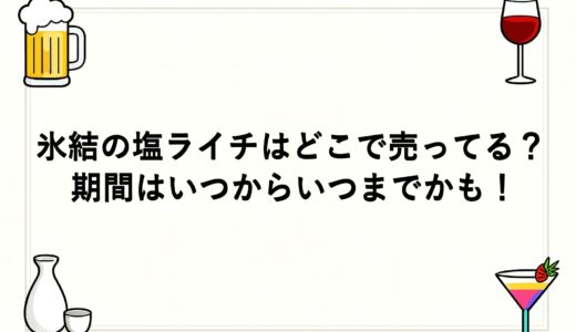 氷結の塩ライチはどこで売ってる？期間はいつからいつまでかも！