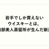 岩手でしか買えないウイスキーとは、南部美人蒸留所が生んだ新星